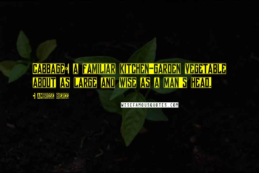 Ambrose Bierce Quotes: Cabbage: a familiar kitchen-garden vegetable about as large and wise as a man's head.