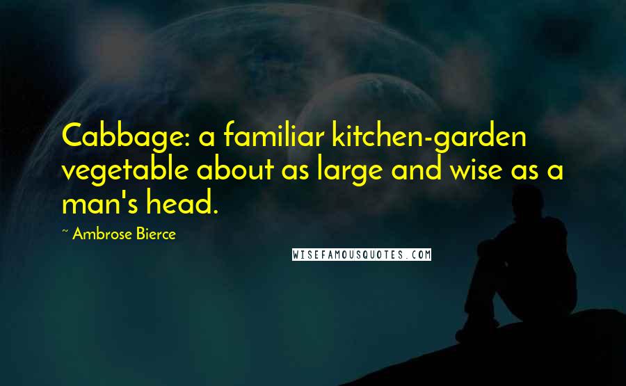 Ambrose Bierce Quotes: Cabbage: a familiar kitchen-garden vegetable about as large and wise as a man's head.