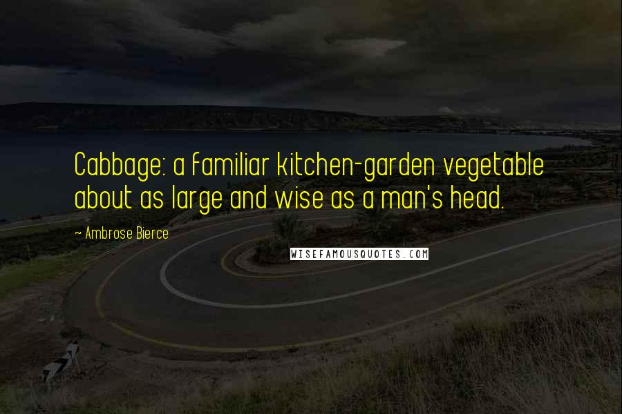Ambrose Bierce Quotes: Cabbage: a familiar kitchen-garden vegetable about as large and wise as a man's head.