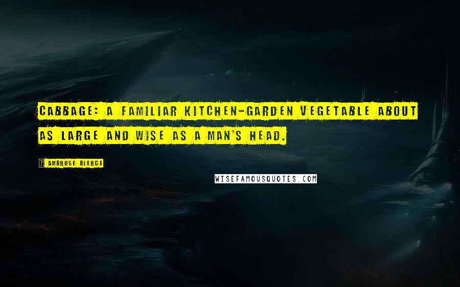 Ambrose Bierce Quotes: Cabbage: a familiar kitchen-garden vegetable about as large and wise as a man's head.