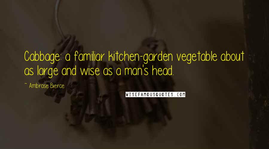 Ambrose Bierce Quotes: Cabbage: a familiar kitchen-garden vegetable about as large and wise as a man's head.