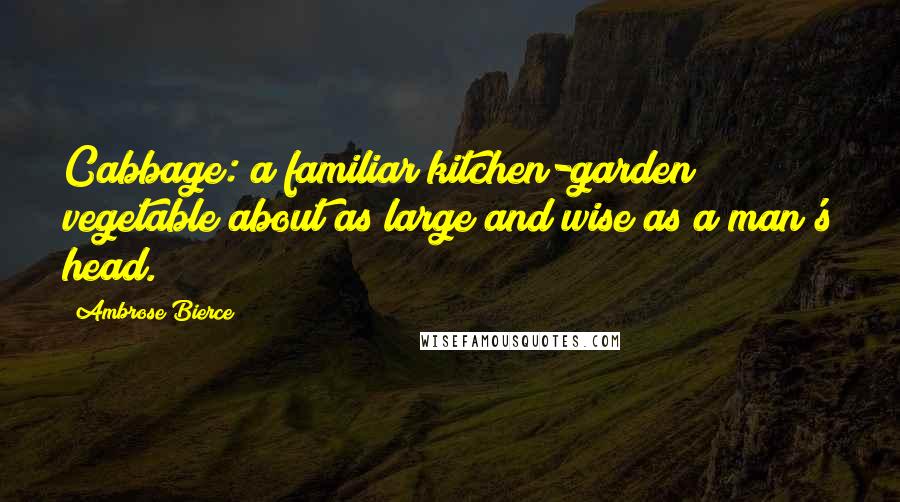 Ambrose Bierce Quotes: Cabbage: a familiar kitchen-garden vegetable about as large and wise as a man's head.