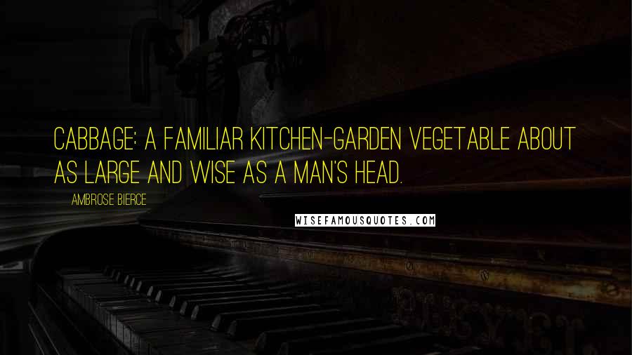 Ambrose Bierce Quotes: Cabbage: a familiar kitchen-garden vegetable about as large and wise as a man's head.