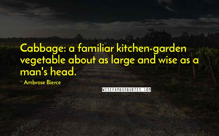 Ambrose Bierce Quotes: Cabbage: a familiar kitchen-garden vegetable about as large and wise as a man's head.