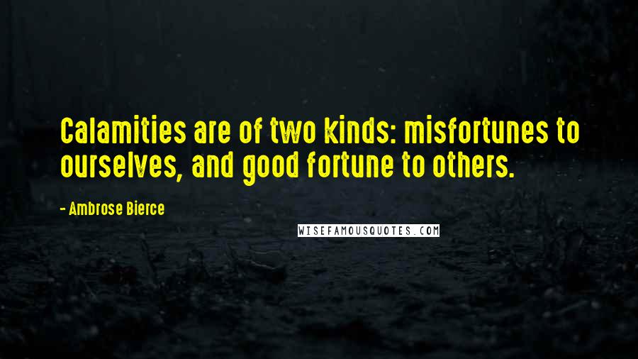 Ambrose Bierce Quotes: Calamities are of two kinds: misfortunes to ourselves, and good fortune to others.