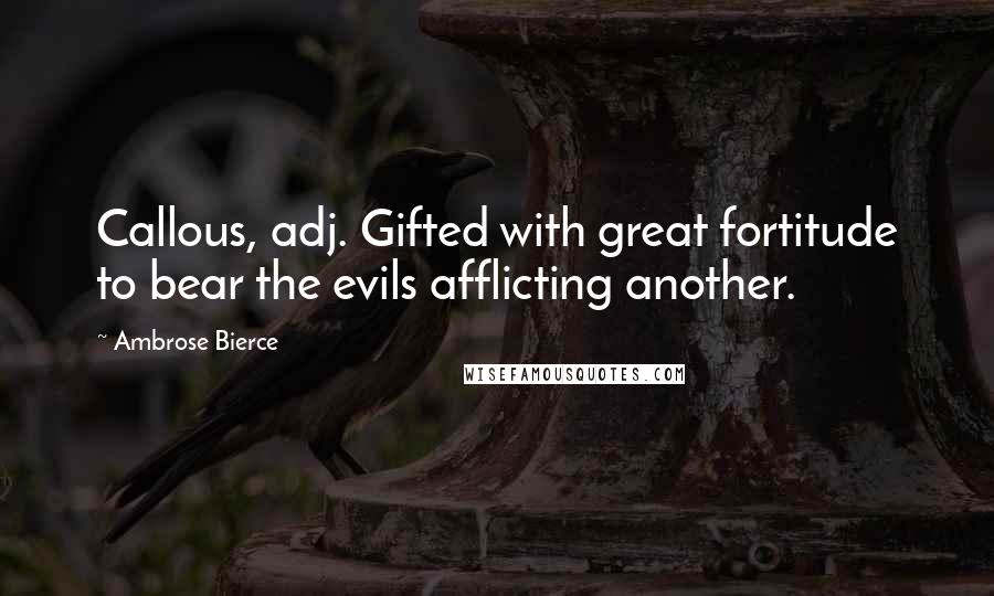 Ambrose Bierce Quotes: Callous, adj. Gifted with great fortitude to bear the evils afflicting another.
