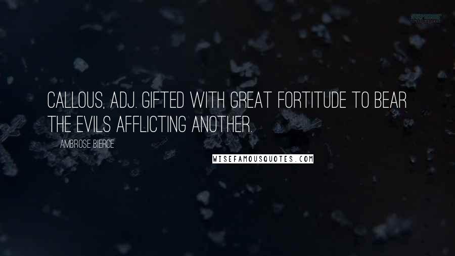 Ambrose Bierce Quotes: Callous, adj. Gifted with great fortitude to bear the evils afflicting another.