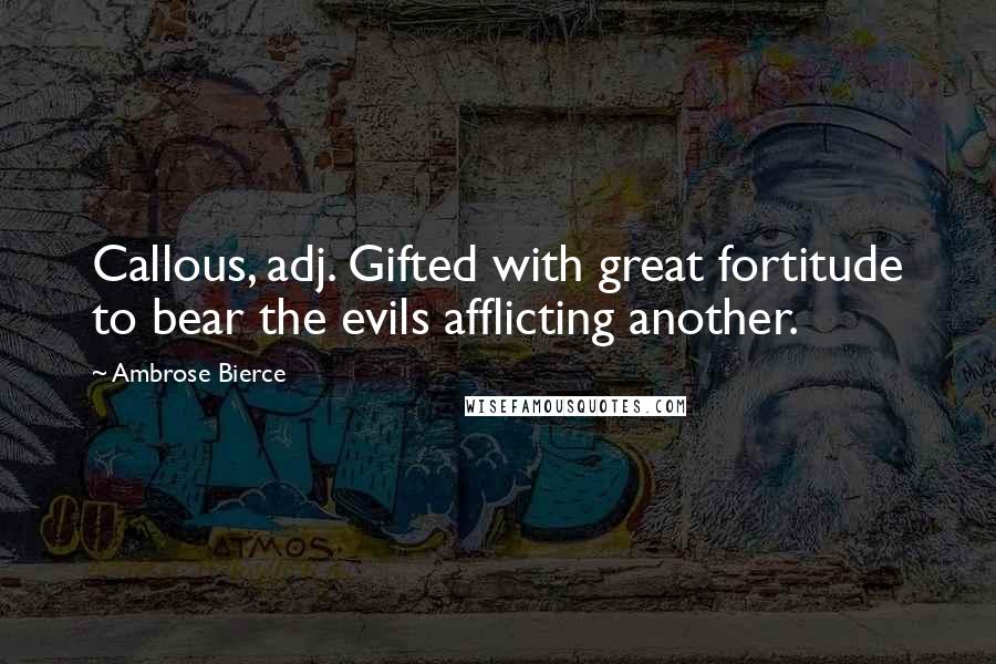 Ambrose Bierce Quotes: Callous, adj. Gifted with great fortitude to bear the evils afflicting another.