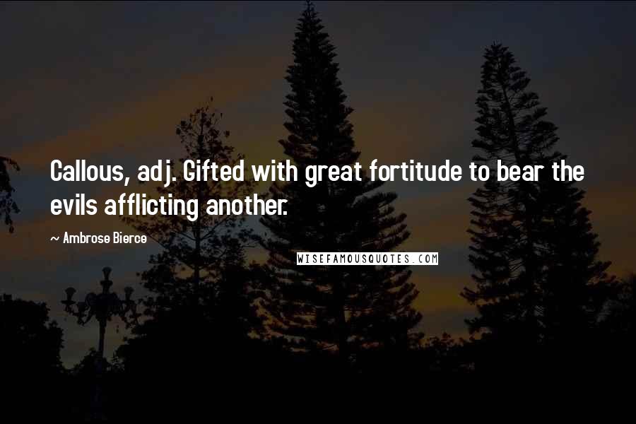 Ambrose Bierce Quotes: Callous, adj. Gifted with great fortitude to bear the evils afflicting another.