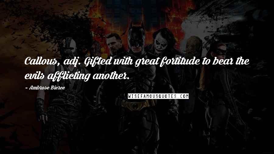Ambrose Bierce Quotes: Callous, adj. Gifted with great fortitude to bear the evils afflicting another.
