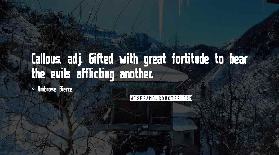 Ambrose Bierce Quotes: Callous, adj. Gifted with great fortitude to bear the evils afflicting another.