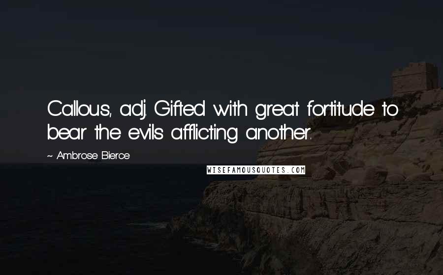 Ambrose Bierce Quotes: Callous, adj. Gifted with great fortitude to bear the evils afflicting another.