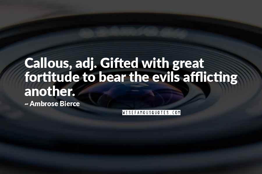Ambrose Bierce Quotes: Callous, adj. Gifted with great fortitude to bear the evils afflicting another.