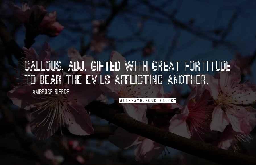 Ambrose Bierce Quotes: Callous, adj. Gifted with great fortitude to bear the evils afflicting another.