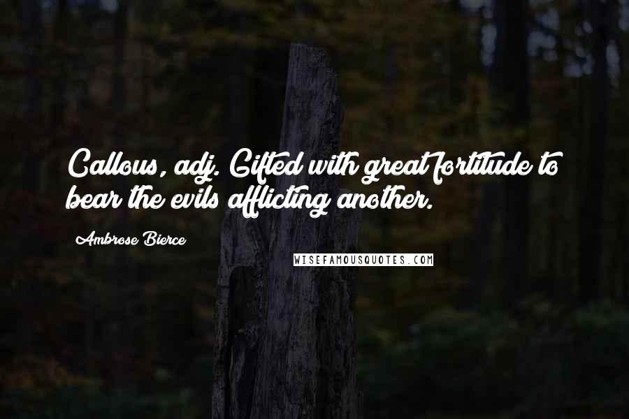 Ambrose Bierce Quotes: Callous, adj. Gifted with great fortitude to bear the evils afflicting another.