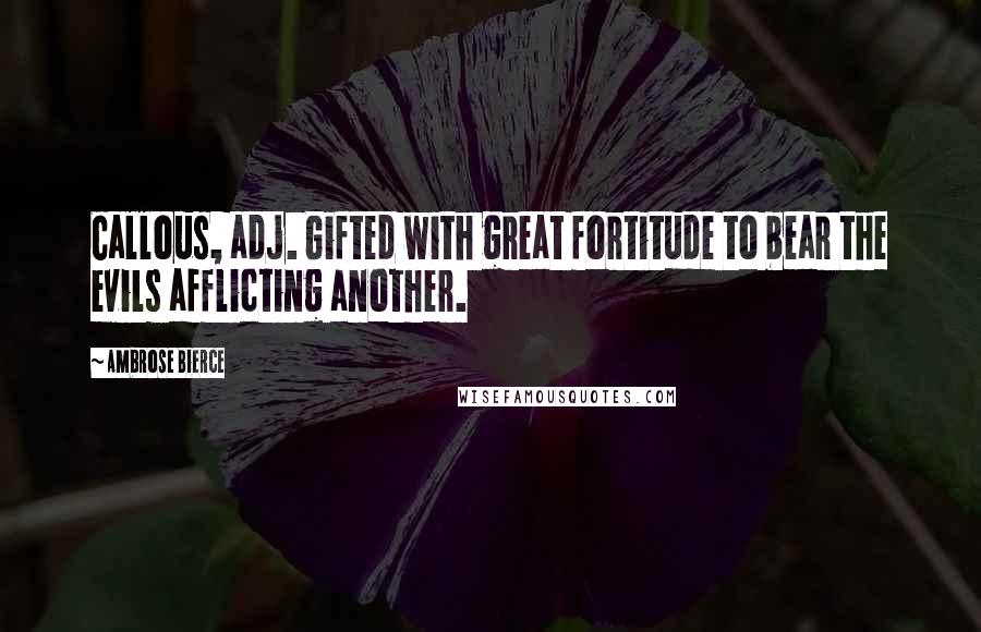 Ambrose Bierce Quotes: Callous, adj. Gifted with great fortitude to bear the evils afflicting another.