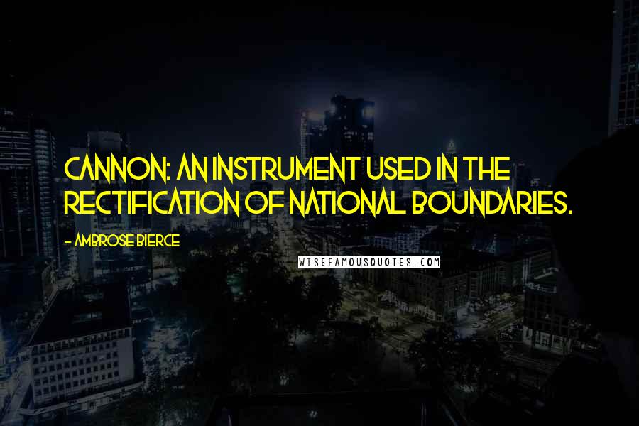 Ambrose Bierce Quotes: Cannon: An instrument used in the rectification of national boundaries.