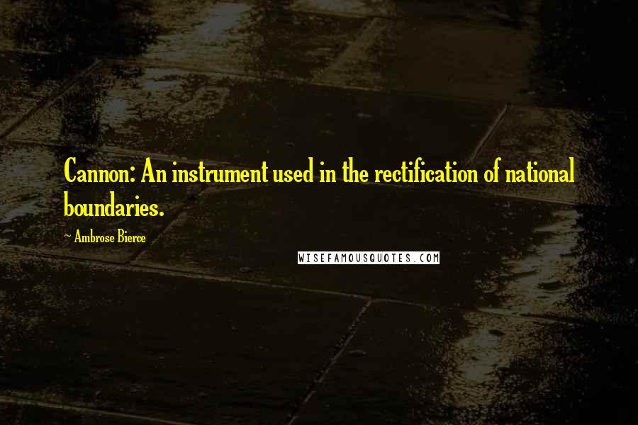 Ambrose Bierce Quotes: Cannon: An instrument used in the rectification of national boundaries.