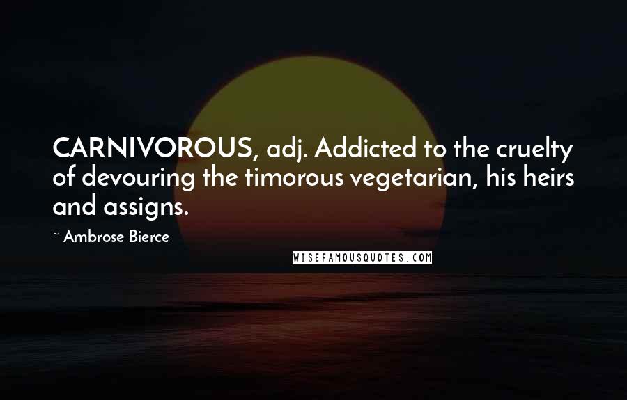 Ambrose Bierce Quotes: CARNIVOROUS, adj. Addicted to the cruelty of devouring the timorous vegetarian, his heirs and assigns.