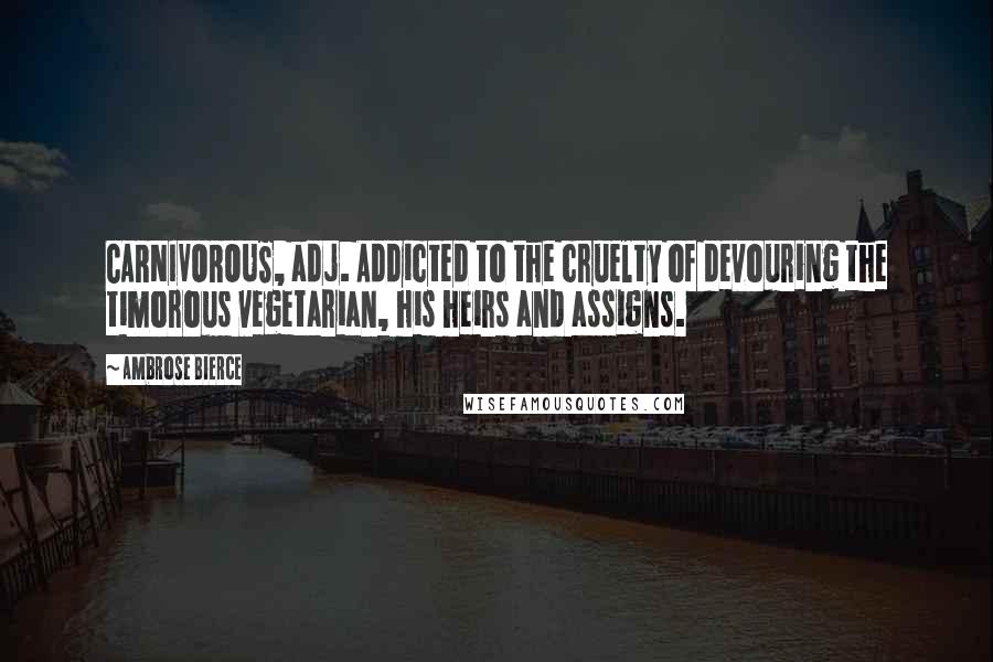 Ambrose Bierce Quotes: CARNIVOROUS, adj. Addicted to the cruelty of devouring the timorous vegetarian, his heirs and assigns.