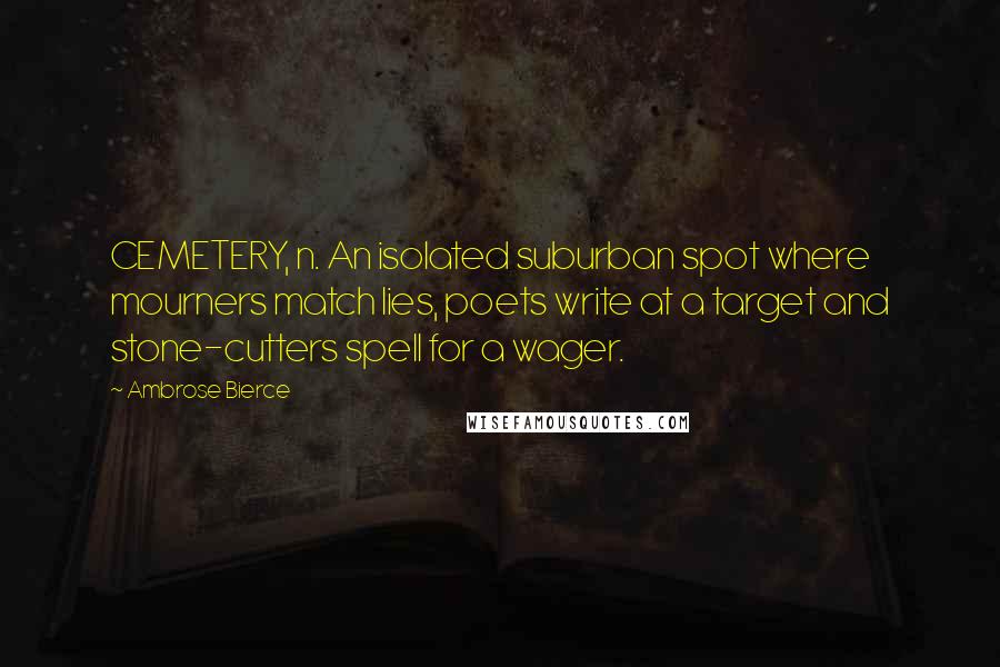 Ambrose Bierce Quotes: CEMETERY, n. An isolated suburban spot where mourners match lies, poets write at a target and stone-cutters spell for a wager.