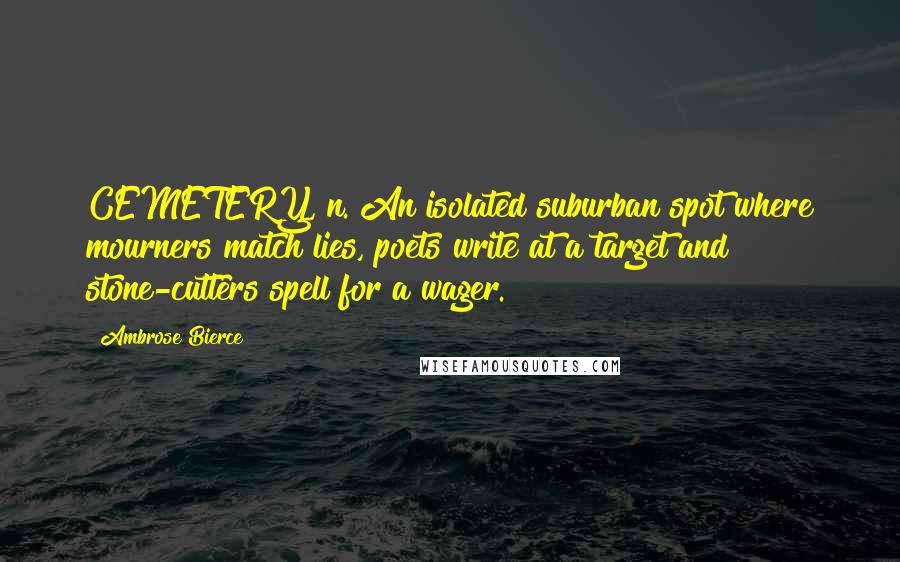 Ambrose Bierce Quotes: CEMETERY, n. An isolated suburban spot where mourners match lies, poets write at a target and stone-cutters spell for a wager.