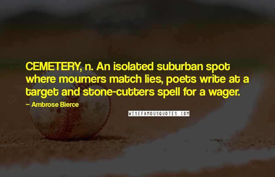 Ambrose Bierce Quotes: CEMETERY, n. An isolated suburban spot where mourners match lies, poets write at a target and stone-cutters spell for a wager.