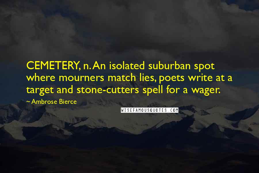 Ambrose Bierce Quotes: CEMETERY, n. An isolated suburban spot where mourners match lies, poets write at a target and stone-cutters spell for a wager.