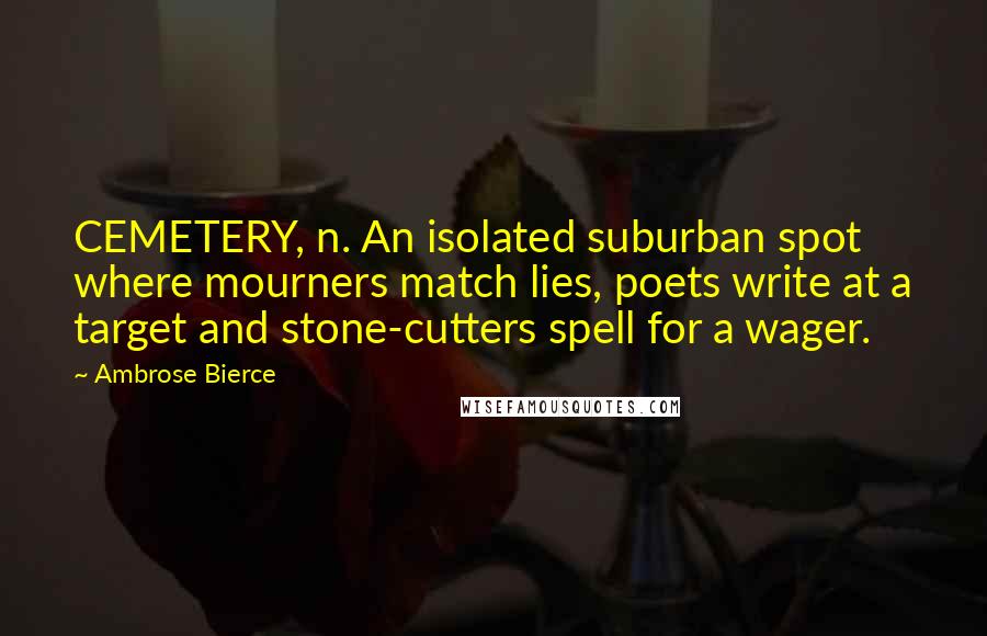 Ambrose Bierce Quotes: CEMETERY, n. An isolated suburban spot where mourners match lies, poets write at a target and stone-cutters spell for a wager.