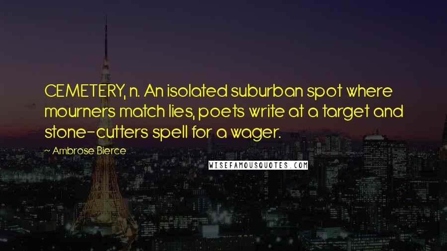 Ambrose Bierce Quotes: CEMETERY, n. An isolated suburban spot where mourners match lies, poets write at a target and stone-cutters spell for a wager.