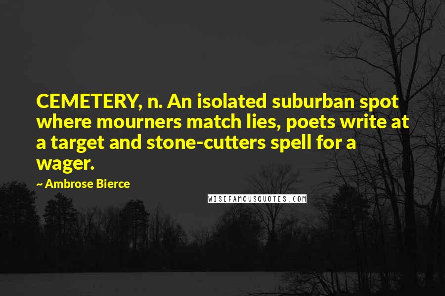 Ambrose Bierce Quotes: CEMETERY, n. An isolated suburban spot where mourners match lies, poets write at a target and stone-cutters spell for a wager.