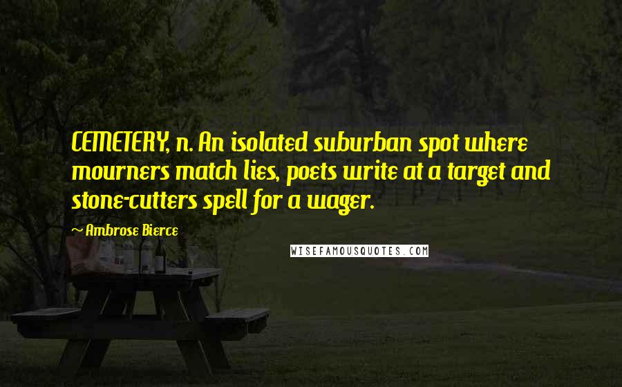 Ambrose Bierce Quotes: CEMETERY, n. An isolated suburban spot where mourners match lies, poets write at a target and stone-cutters spell for a wager.