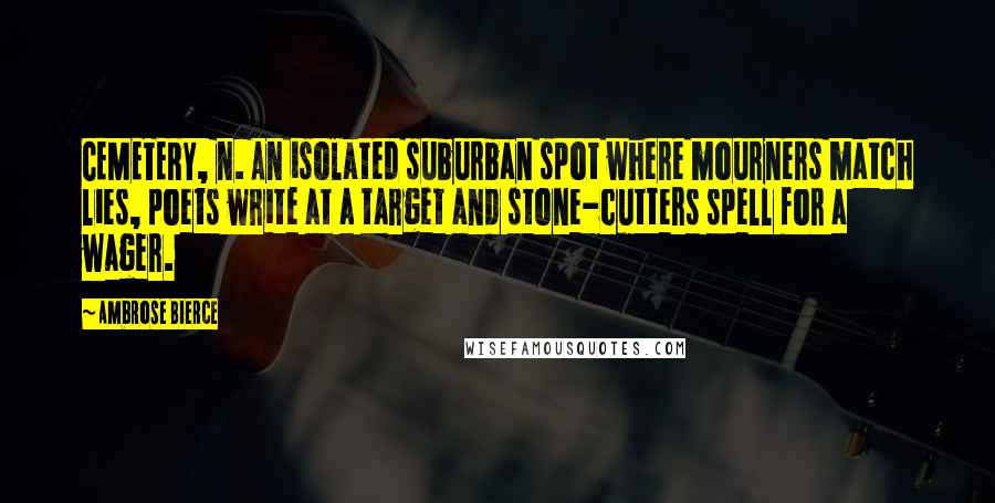 Ambrose Bierce Quotes: CEMETERY, n. An isolated suburban spot where mourners match lies, poets write at a target and stone-cutters spell for a wager.