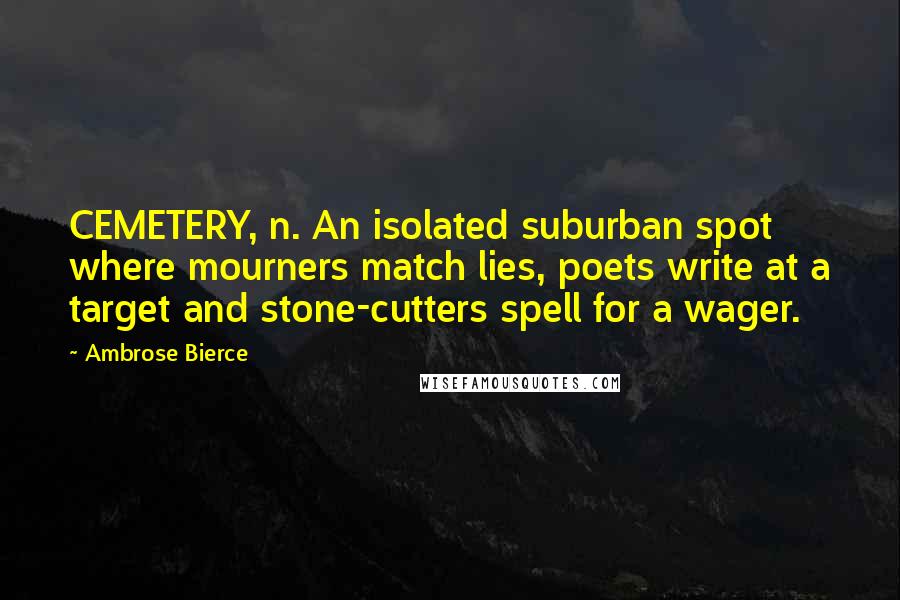 Ambrose Bierce Quotes: CEMETERY, n. An isolated suburban spot where mourners match lies, poets write at a target and stone-cutters spell for a wager.