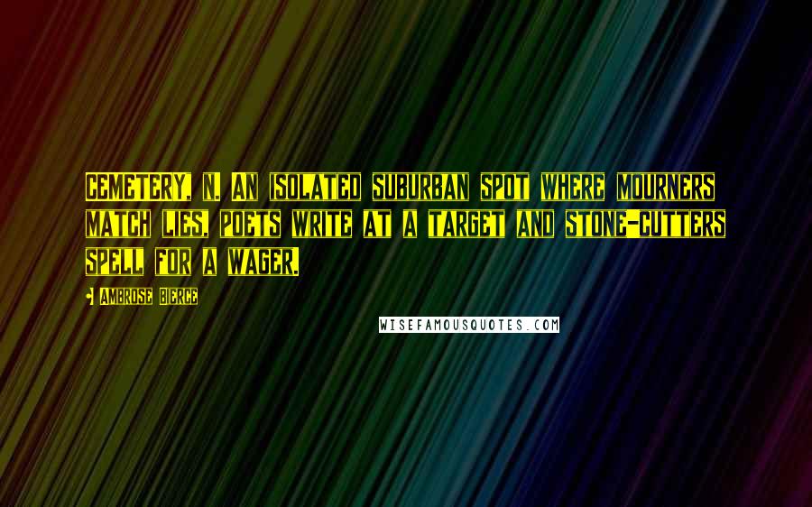 Ambrose Bierce Quotes: CEMETERY, n. An isolated suburban spot where mourners match lies, poets write at a target and stone-cutters spell for a wager.