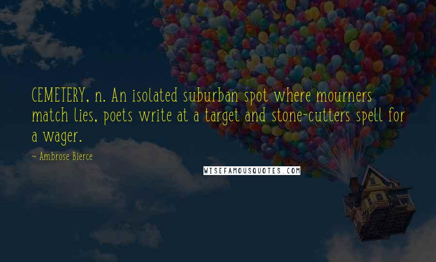 Ambrose Bierce Quotes: CEMETERY, n. An isolated suburban spot where mourners match lies, poets write at a target and stone-cutters spell for a wager.