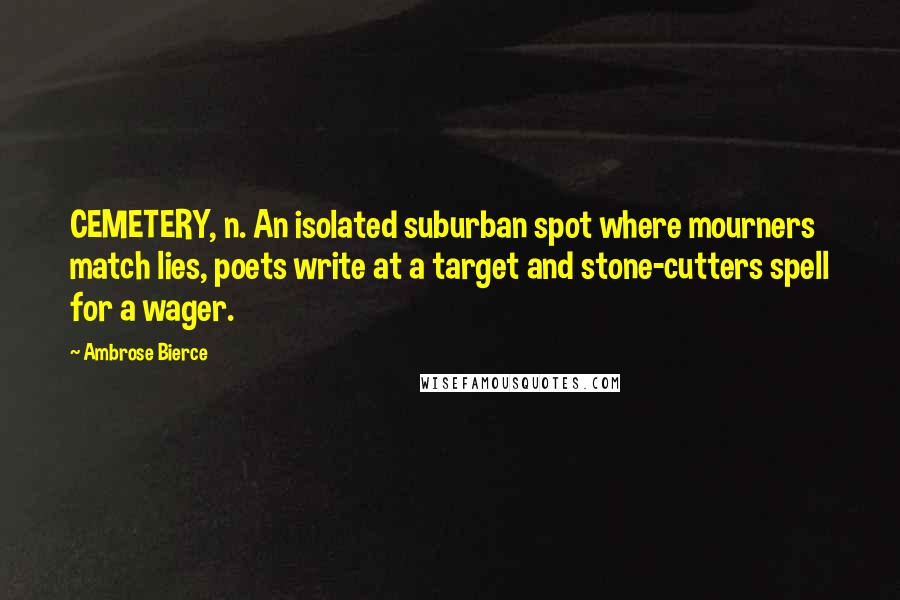 Ambrose Bierce Quotes: CEMETERY, n. An isolated suburban spot where mourners match lies, poets write at a target and stone-cutters spell for a wager.