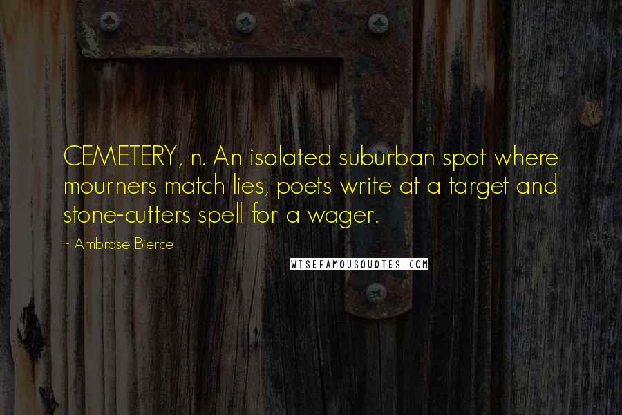 Ambrose Bierce Quotes: CEMETERY, n. An isolated suburban spot where mourners match lies, poets write at a target and stone-cutters spell for a wager.