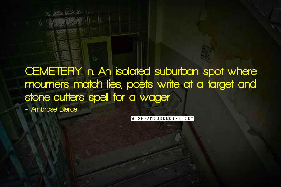 Ambrose Bierce Quotes: CEMETERY, n. An isolated suburban spot where mourners match lies, poets write at a target and stone-cutters spell for a wager.