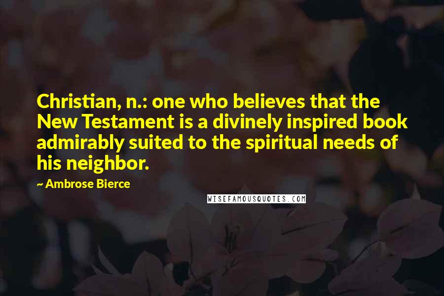 Ambrose Bierce Quotes: Christian, n.: one who believes that the New Testament is a divinely inspired book admirably suited to the spiritual needs of his neighbor.