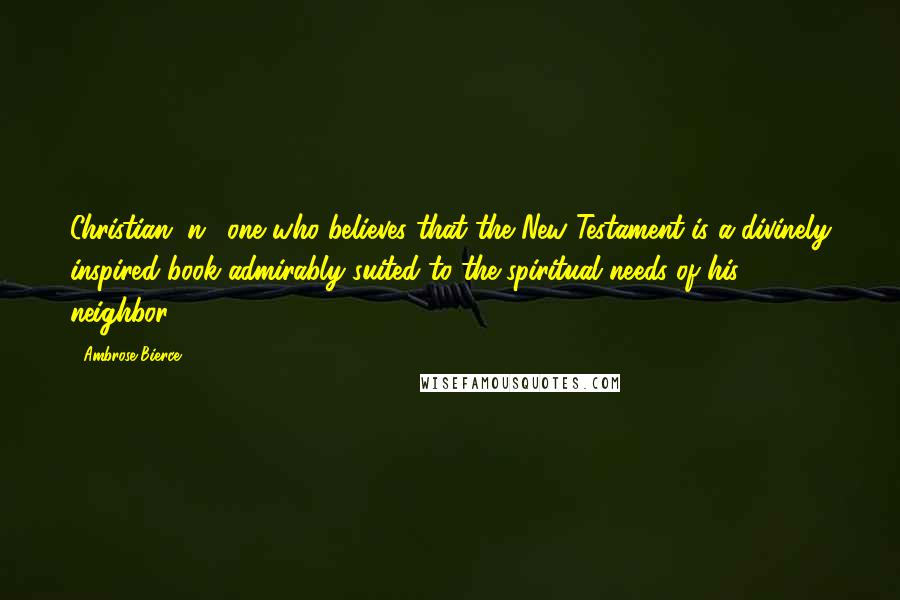 Ambrose Bierce Quotes: Christian, n.: one who believes that the New Testament is a divinely inspired book admirably suited to the spiritual needs of his neighbor.