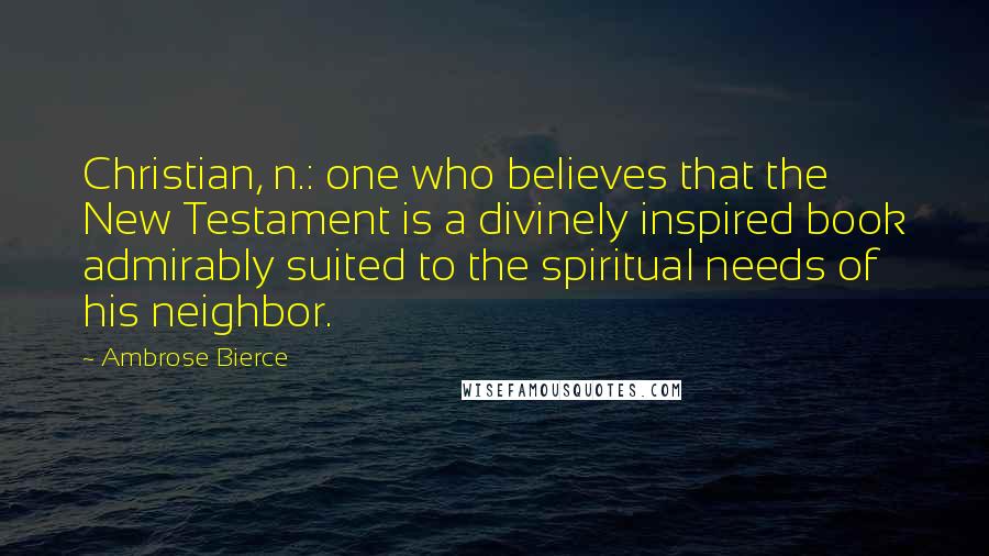 Ambrose Bierce Quotes: Christian, n.: one who believes that the New Testament is a divinely inspired book admirably suited to the spiritual needs of his neighbor.