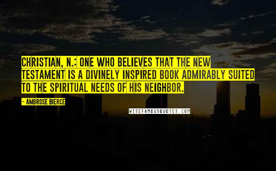 Ambrose Bierce Quotes: Christian, n.: one who believes that the New Testament is a divinely inspired book admirably suited to the spiritual needs of his neighbor.