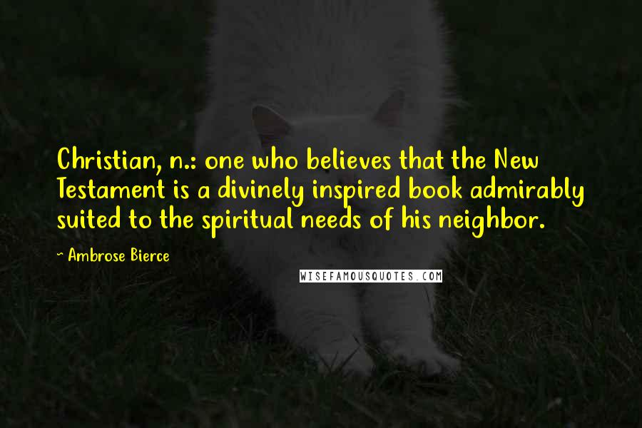 Ambrose Bierce Quotes: Christian, n.: one who believes that the New Testament is a divinely inspired book admirably suited to the spiritual needs of his neighbor.