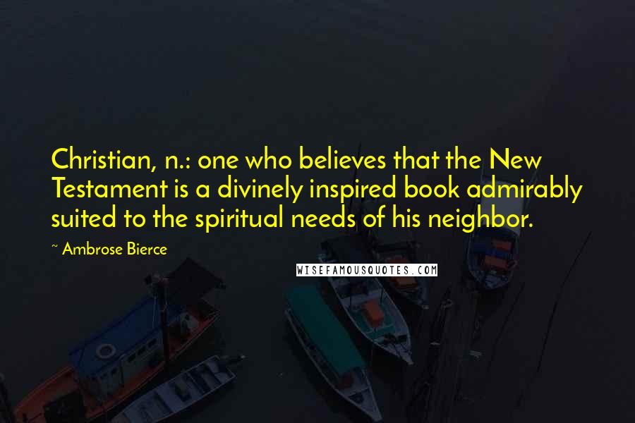 Ambrose Bierce Quotes: Christian, n.: one who believes that the New Testament is a divinely inspired book admirably suited to the spiritual needs of his neighbor.