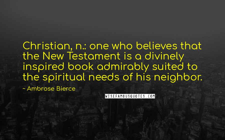 Ambrose Bierce Quotes: Christian, n.: one who believes that the New Testament is a divinely inspired book admirably suited to the spiritual needs of his neighbor.