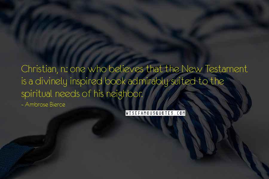 Ambrose Bierce Quotes: Christian, n.: one who believes that the New Testament is a divinely inspired book admirably suited to the spiritual needs of his neighbor.