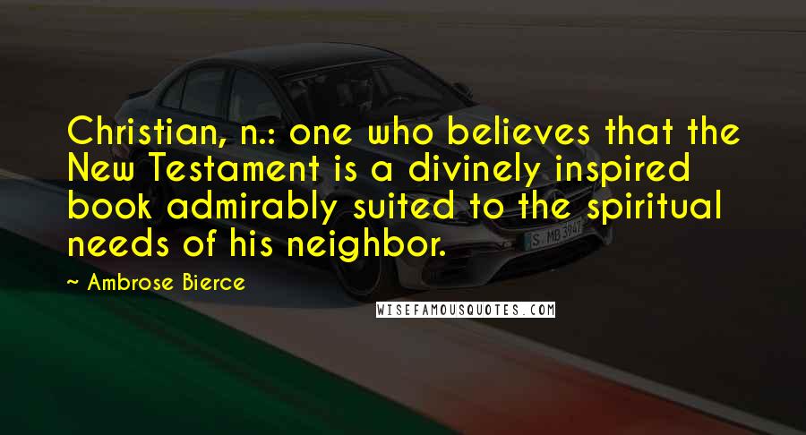 Ambrose Bierce Quotes: Christian, n.: one who believes that the New Testament is a divinely inspired book admirably suited to the spiritual needs of his neighbor.