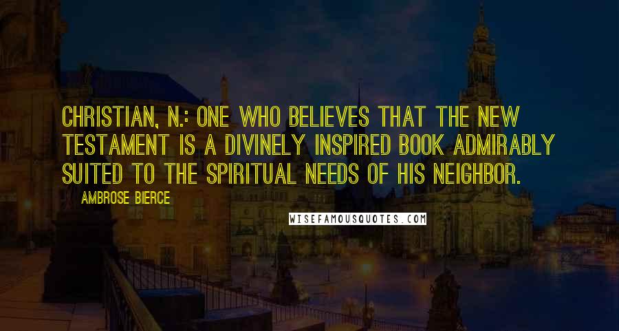 Ambrose Bierce Quotes: Christian, n.: one who believes that the New Testament is a divinely inspired book admirably suited to the spiritual needs of his neighbor.