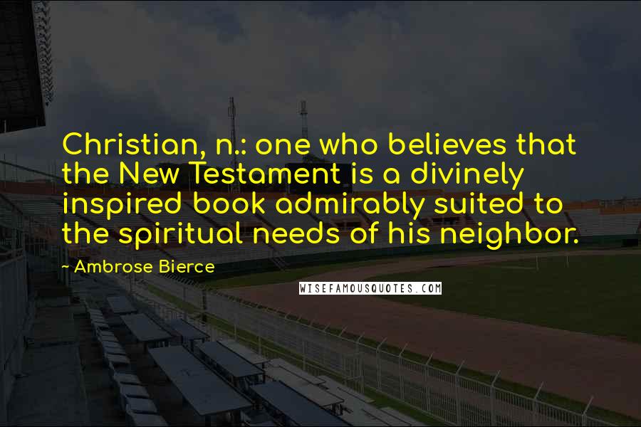 Ambrose Bierce Quotes: Christian, n.: one who believes that the New Testament is a divinely inspired book admirably suited to the spiritual needs of his neighbor.